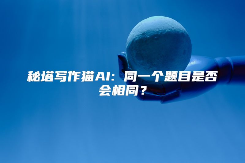 秘塔写作猫AI: 同一个题目是否会相同？