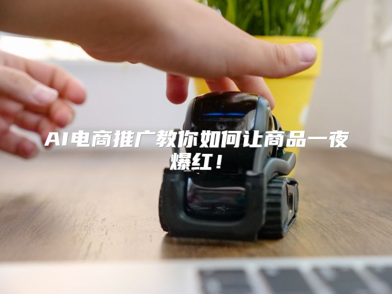 AI电商推广教你如何让商品一夜爆红！