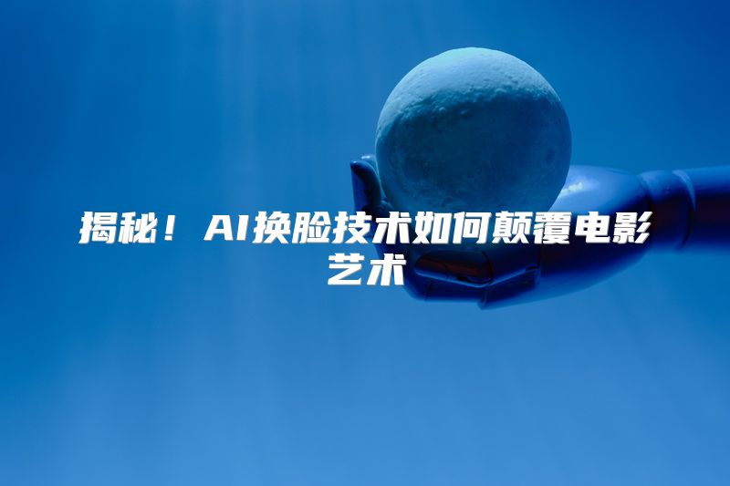 揭秘！AI换脸技术如何颠覆电影艺术