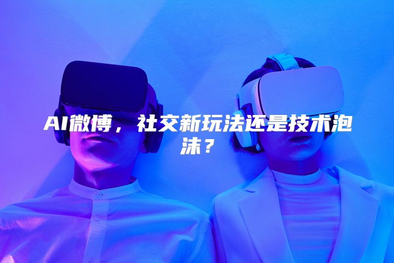 AI微博，社交新玩法还是技术泡沫？