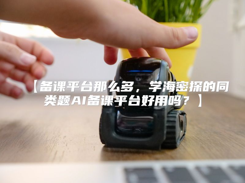【备课平台那么多，学海密探的同类题AI备课平台好用吗？】
