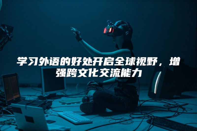 学习外语的好处开启全球视野，增强跨文化交流能力