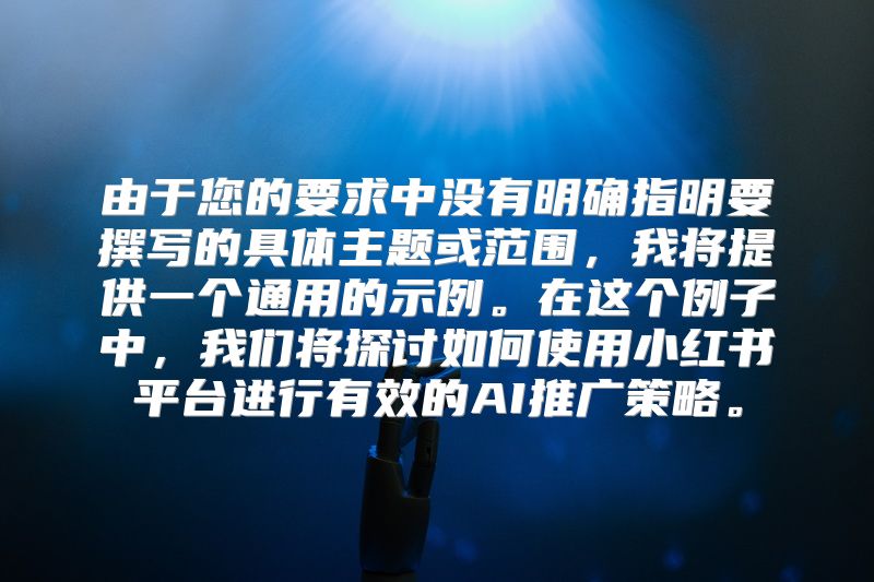 由于您的要求中没有明确指明要撰写的具体主题或范围，我将提供一个通用的示例。在这个例子中，我们将探讨如何使用小红书平台进行有效的AI推广策略。