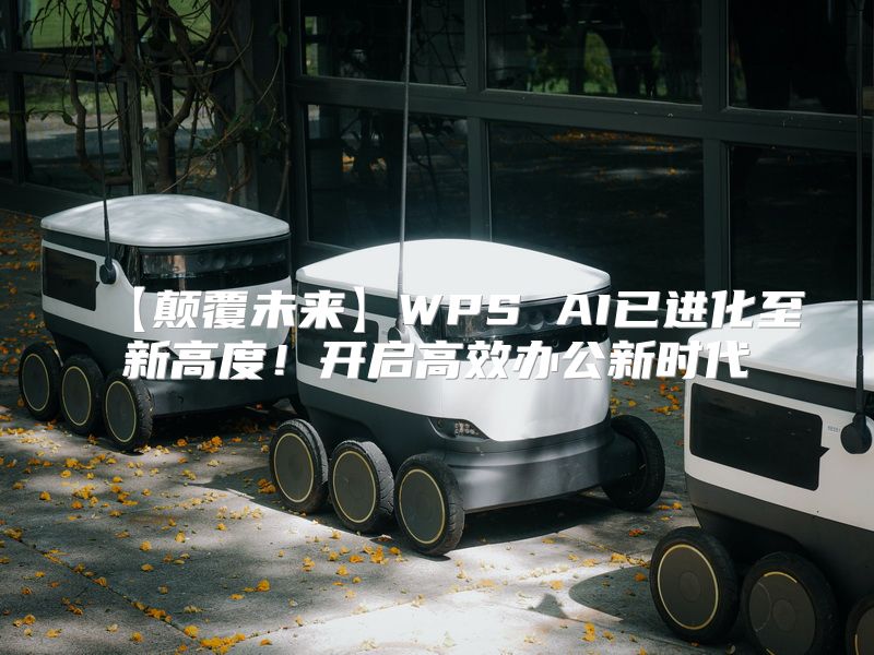 【颠覆未来】WPS AI已进化至新高度！开启高效办公新时代