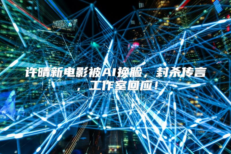 许晴新电影被AI换脸，封杀传言，工作室回应！
