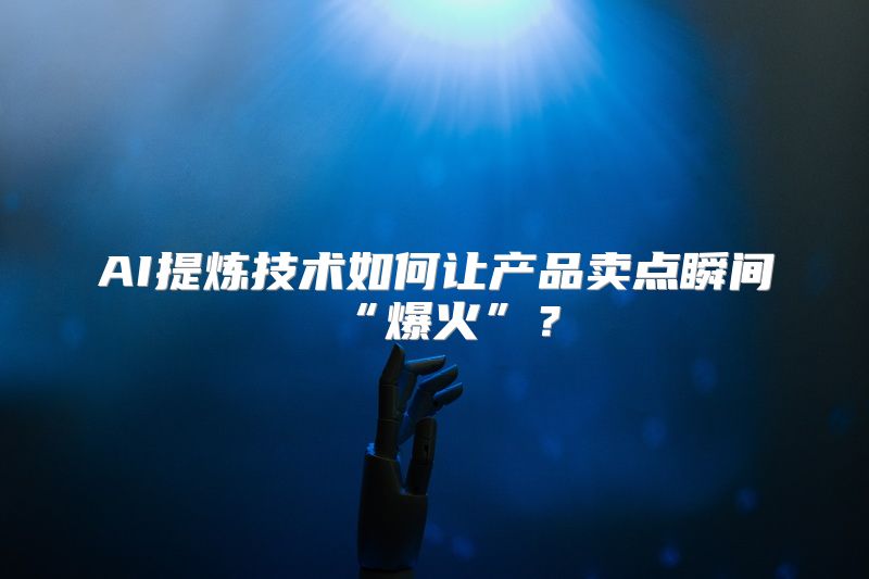 AI提炼技术如何让产品卖点瞬间“爆火”？