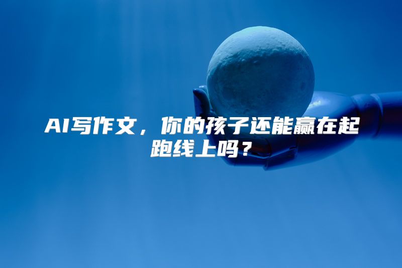 AI写作文，你的孩子还能赢在起跑线上吗？