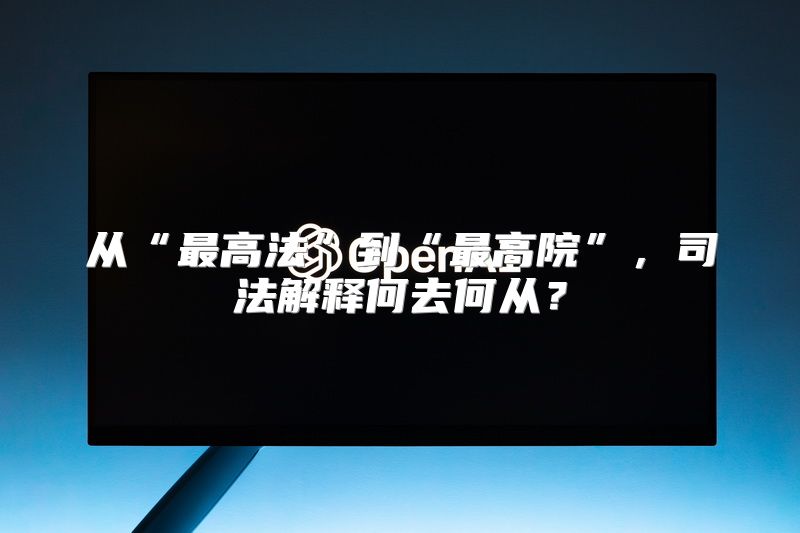 从“最高法”到“最高院”，司法解释何去何从？
