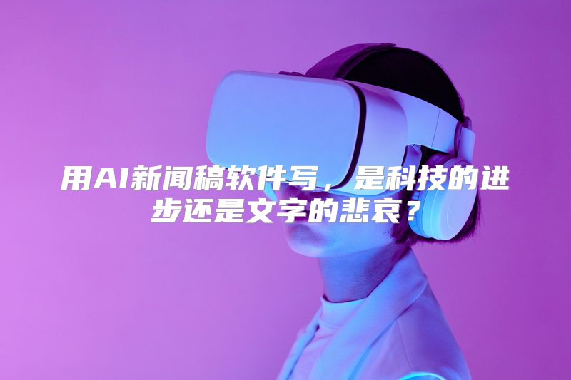 用AI新闻稿软件写，是科技的进步还是文字的悲哀？