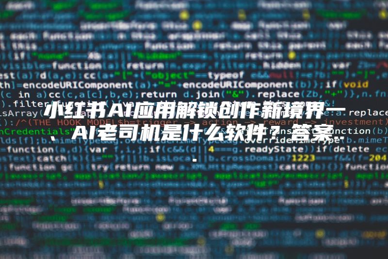 小红书AI应用解锁创作新境界一、AI老司机是什么软件？答案...