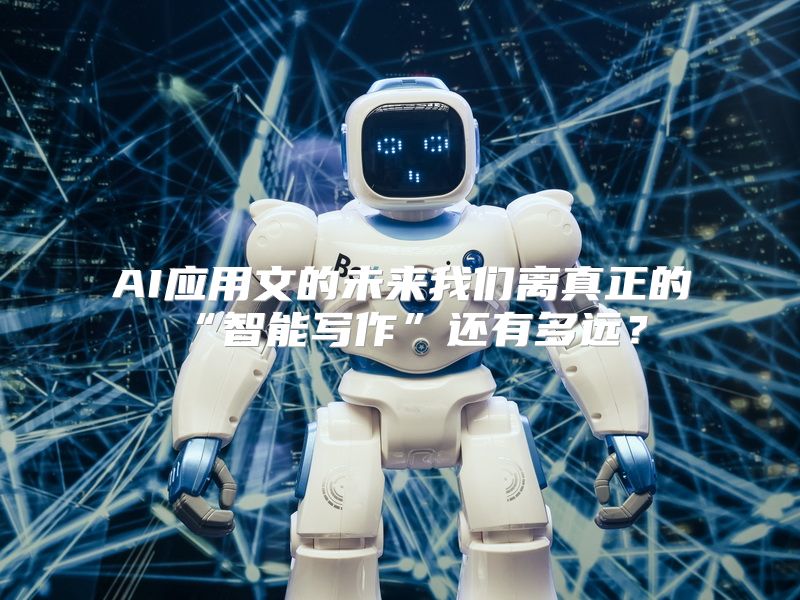 AI应用文的未来我们离真正的“智能写作”还有多远？