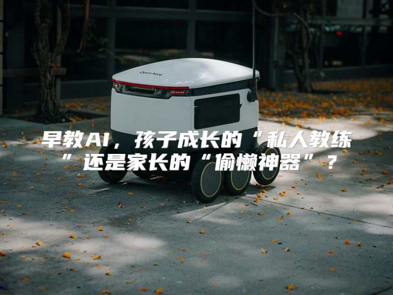 早教AI，孩子成长的“私人教练”还是家长的“偷懒神器”？