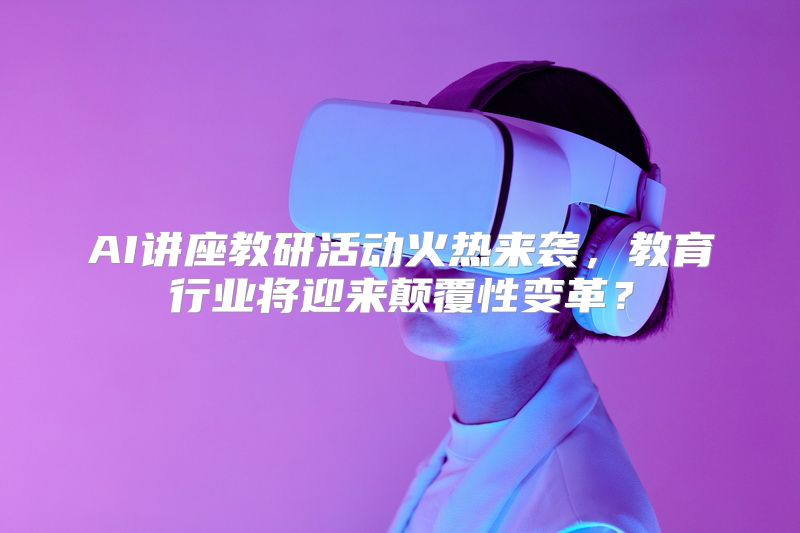 AI讲座教研活动火热来袭，教育行业将迎来颠覆性变革？