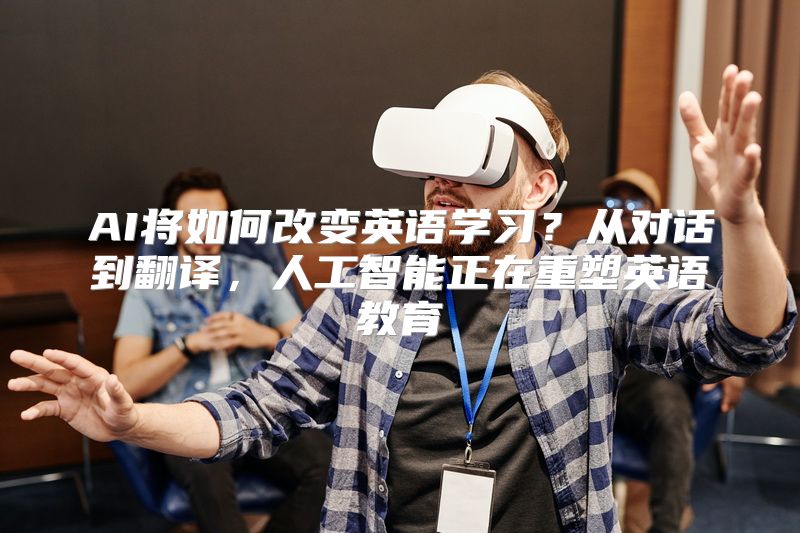 AI将如何改变英语学习？从对话到翻译，人工智能正在重塑英语教育