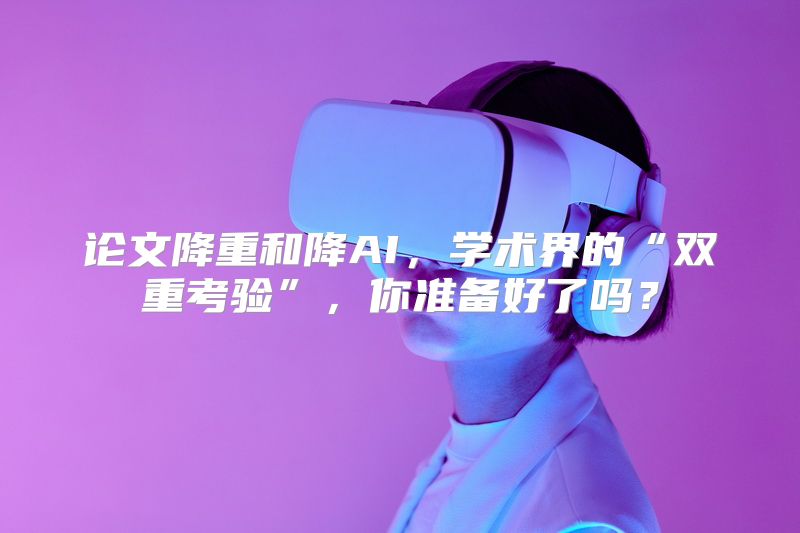 论文降重和降AI，学术界的“双重考验”，你准备好了吗？