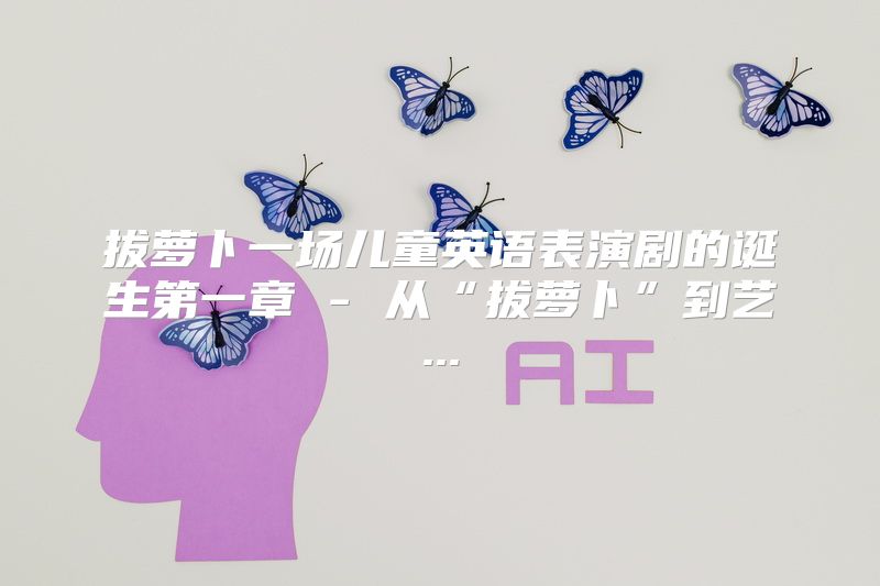 拔萝卜一场儿童英语表演剧的诞生第一章 - 从“拔萝卜”到艺...