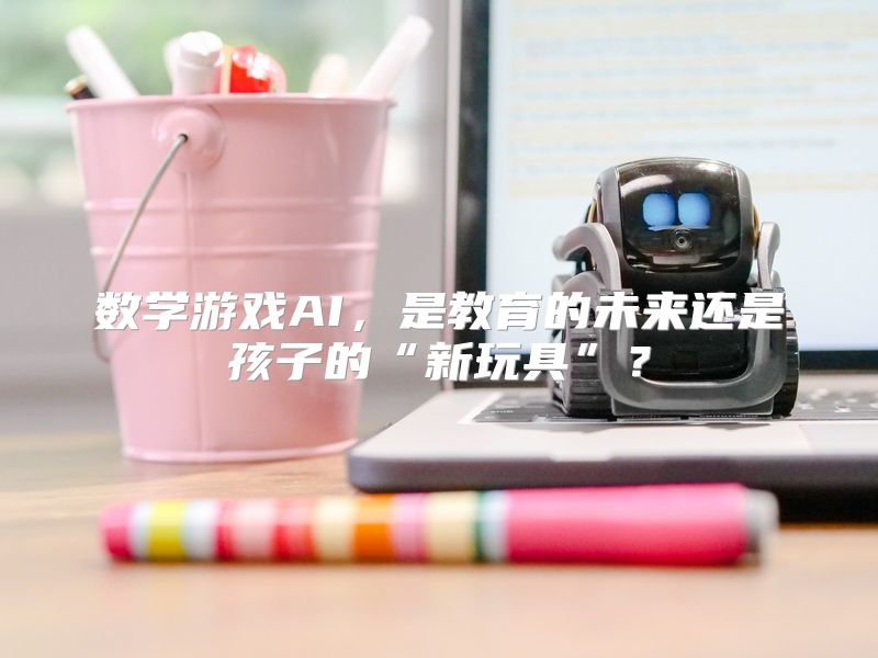 数学游戏AI，是教育的未来还是孩子的“新玩具”？