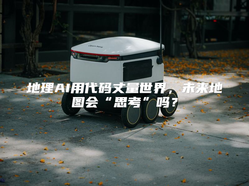 地理AI用代码丈量世界，未来地图会“思考”吗？