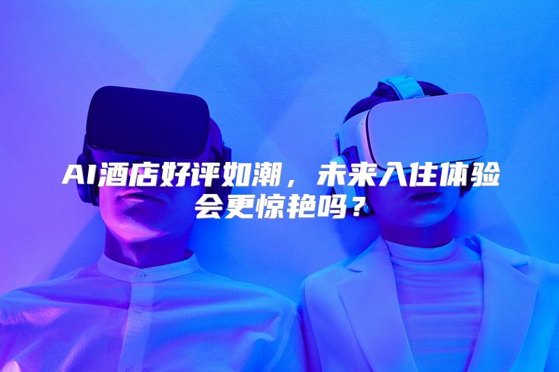 AI酒店好评如潮，未来入住体验会更惊艳吗？