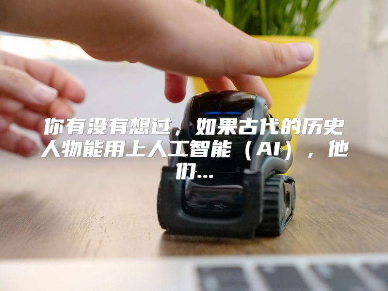 你有没有想过，如果古代的历史人物能用上人工智能（AI），他们...