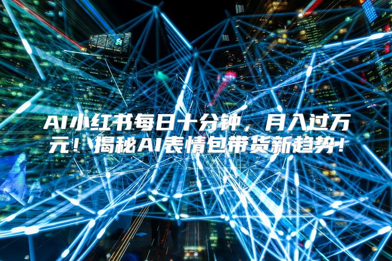 AI小红书每日十分钟，月入过万元！揭秘AI表情包带货新趋势！