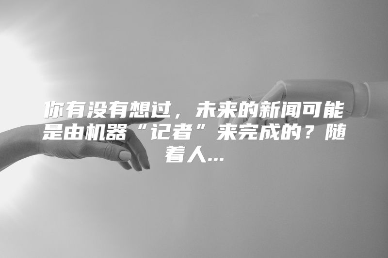 你有没有想过，未来的新闻可能是由机器“记者”来完成的？随着人...