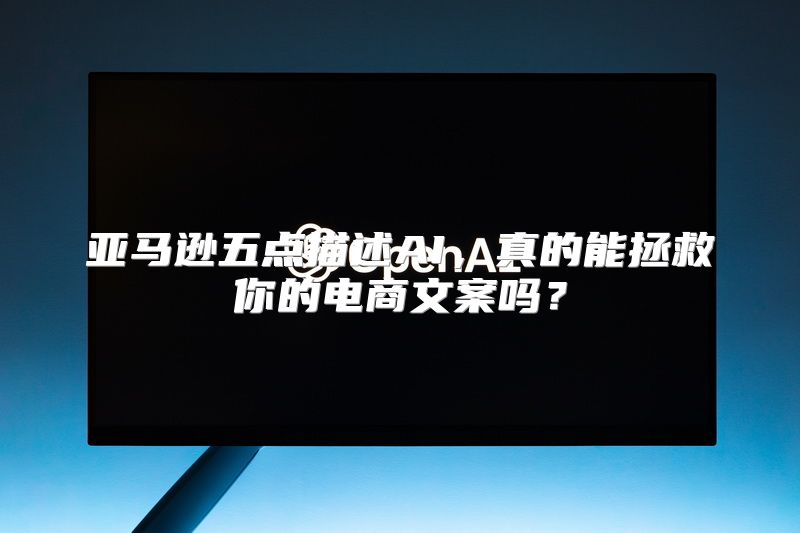 亚马逊五点描述AI，真的能拯救你的电商文案吗？