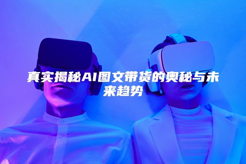 真实揭秘AI图文带货的奥秘与未来趋势