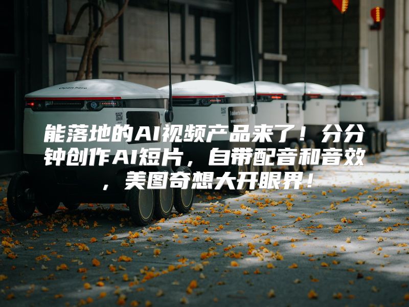 能落地的AI视频产品来了！分分钟创作AI短片，自带配音和音效，美图奇想大开眼界！