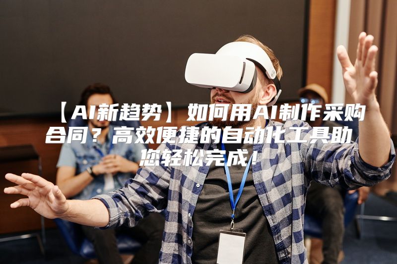 【AI新趋势】如何用AI制作采购合同？高效便捷的自动化工具助您轻松完成！