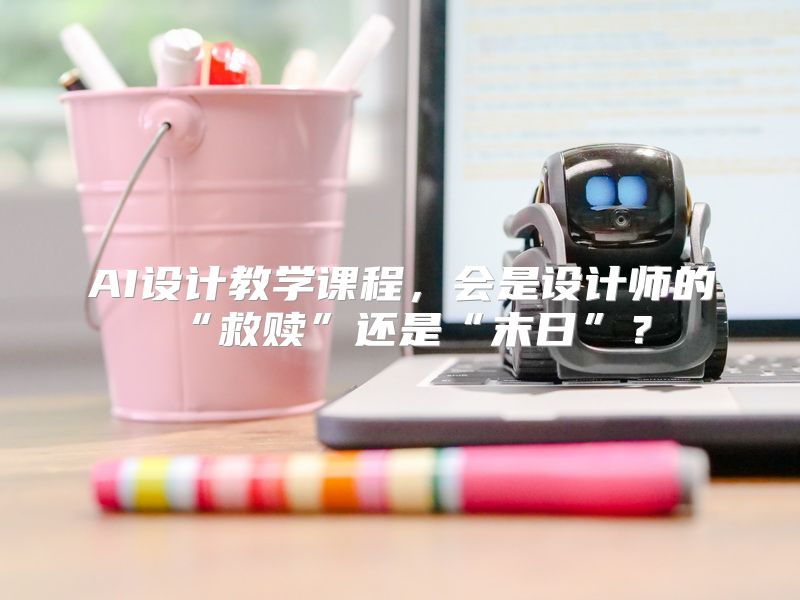 AI设计教学课程，会是设计师的“救赎”还是“末日”？