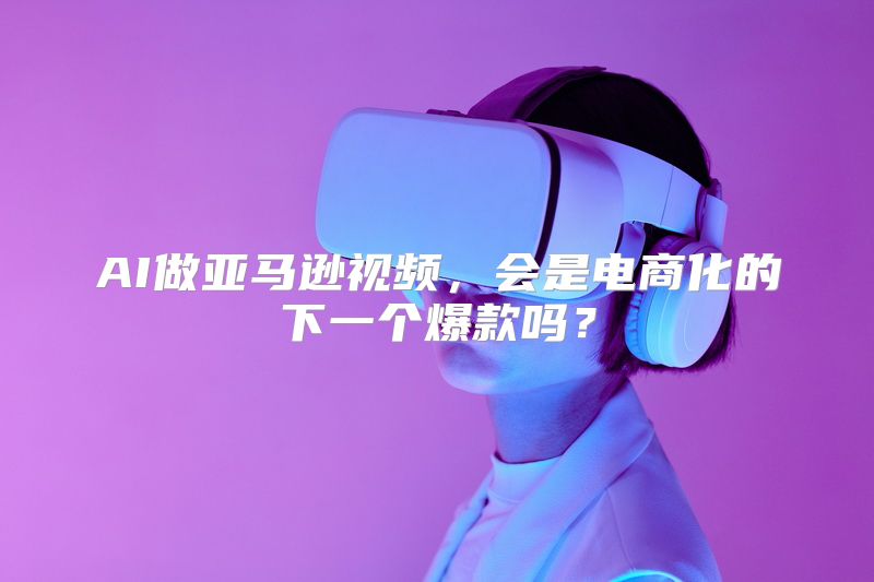 AI做亚马逊视频，会是电商化的下一个爆款吗？