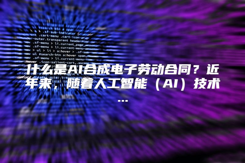 什么是AI合成电子劳动合同？近年来，随着人工智能（AI）技术...