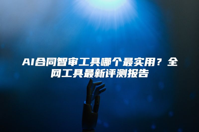 AI合同智审工具哪个最实用？全网工具最新评测报告