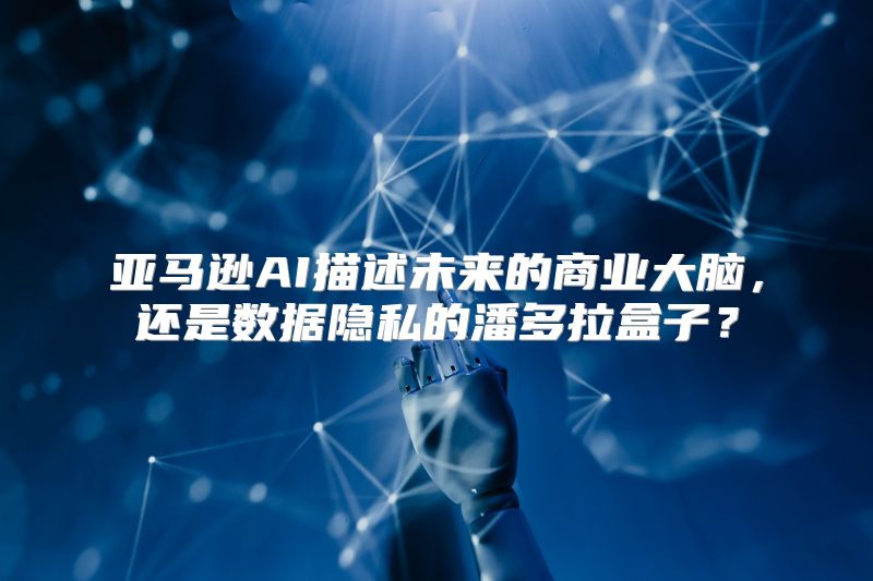 亚马逊AI描述未来的商业大脑，还是数据隐私的潘多拉盒子？