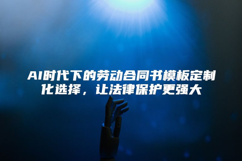AI时代下的劳动合同书模板定制化选择，让法律保护更强大