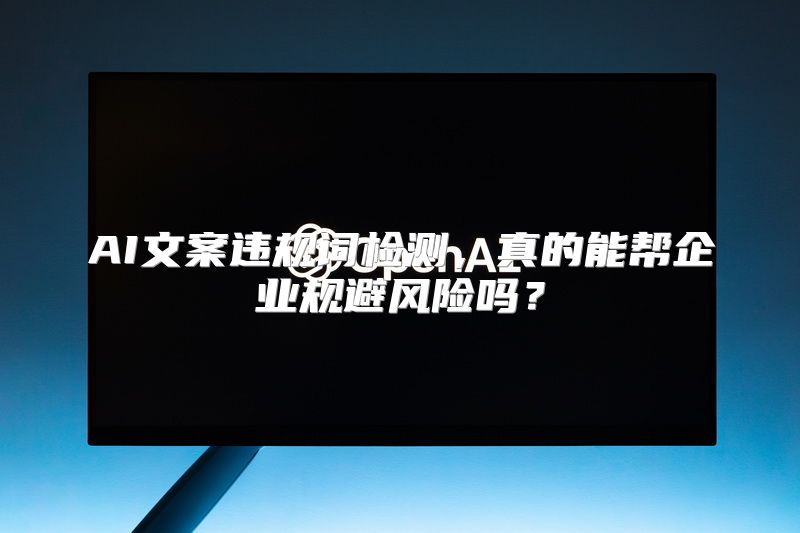 AI文案违规词检测，真的能帮企业规避风险吗？