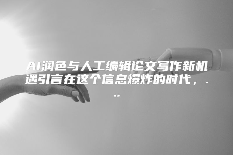 AI润色与人工编辑论文写作新机遇引言在这个信息爆炸的时代，...