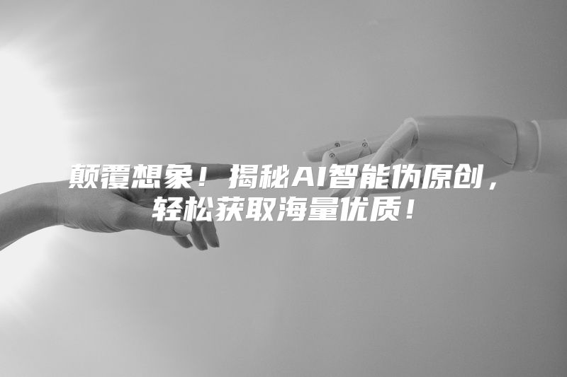 颠覆想象！揭秘AI智能伪原创，轻松获取海量优质！