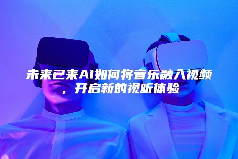 未来已来AI如何将音乐融入视频，开启新的视听体验