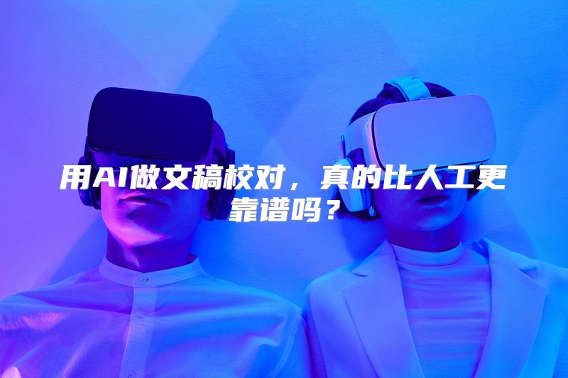用AI做文稿校对，真的比人工更靠谱吗？