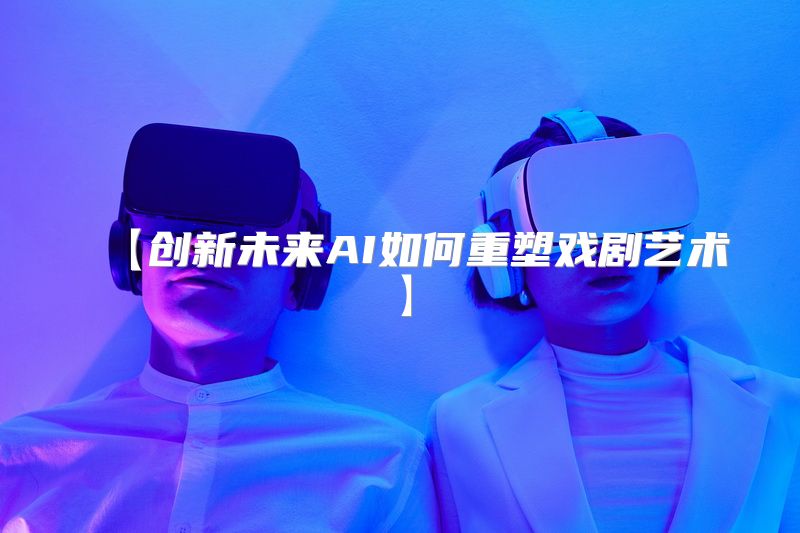 【创新未来AI如何重塑戏剧艺术】