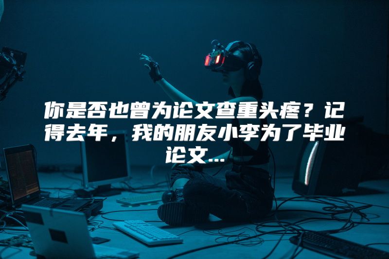 你是否也曾为论文查重头疼？记得去年，我的朋友小李为了毕业论文...