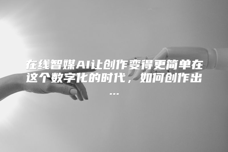 在线智媒AI让创作变得更简单在这个数字化的时代，如何创作出...