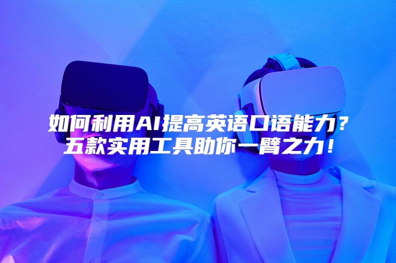 如何利用AI提高英语口语能力？五款实用工具助你一臂之力！