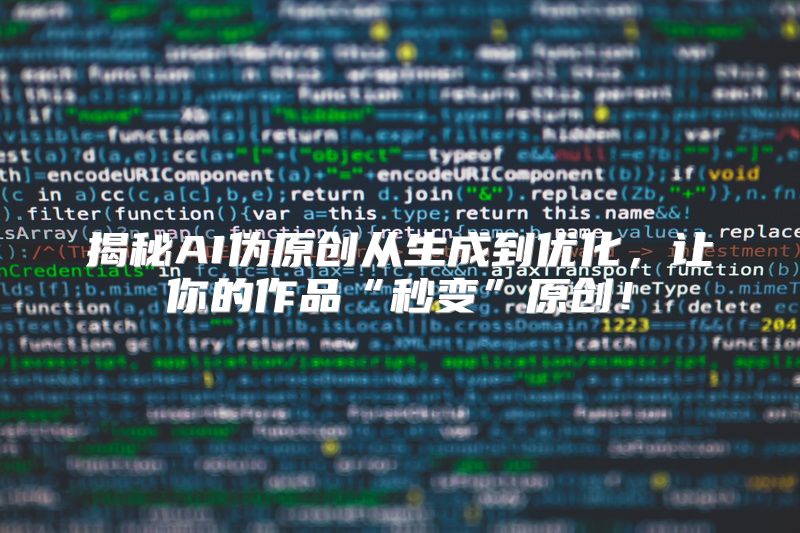揭秘AI伪原创从生成到优化，让你的作品“秒变”原创！