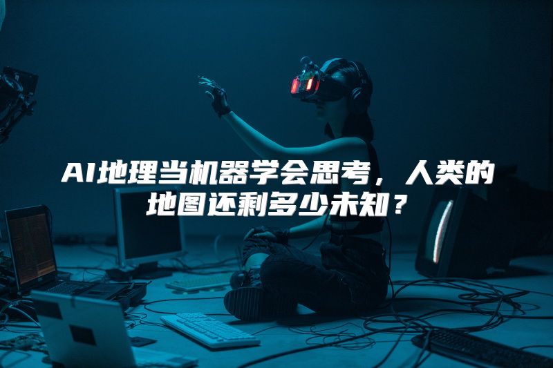 AI地理当机器学会思考，人类的地图还剩多少未知？