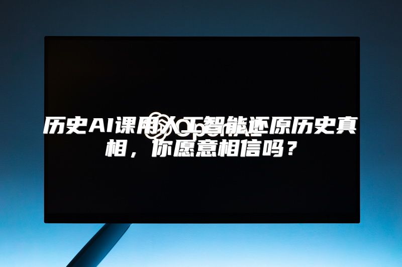 历史AI课用人工智能还原历史真相，你愿意相信吗？