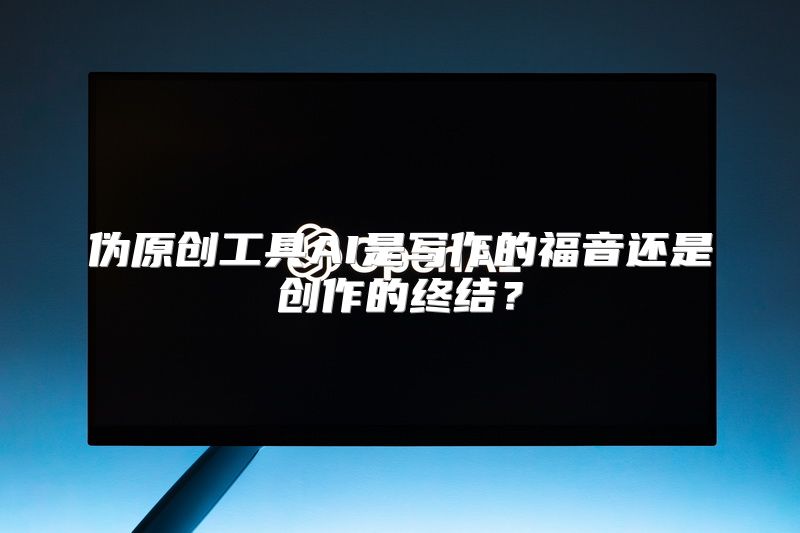 伪原创工具AI是写作的福音还是创作的终结？