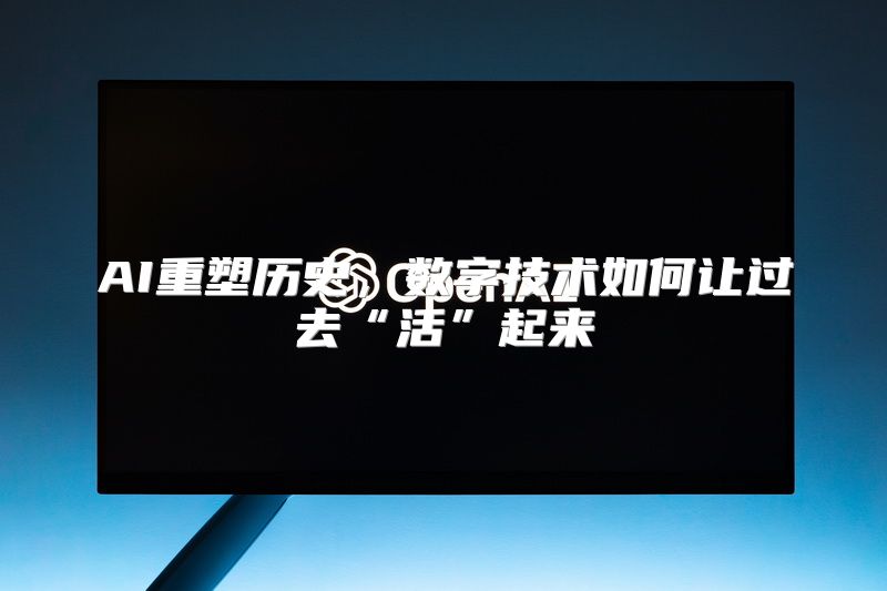 AI重塑历史，数字技术如何让过去“活”起来